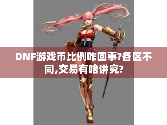 DNF游戏币比例咋回事?各区不同,交易有啥讲究? DNF游戏币比例咋回事?各区不同,交易有啥讲究?