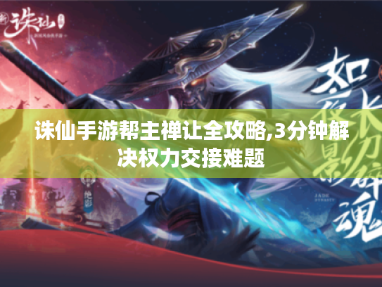 诛仙手游帮主禅让全攻略,3分钟解决权力交接难题 诛仙手游帮主禅让全攻略,3分钟解决权力交接难题