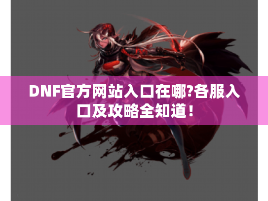 DNF官方网站入口在哪?各服入口及攻略全知道! DNF官方网站入口在哪?各服入口及攻略全知道!
