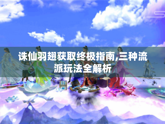 诛仙羽翅获取终极指南,三种流派玩法全解析 诛仙羽翅获取终极指南,三种流派玩法全解析