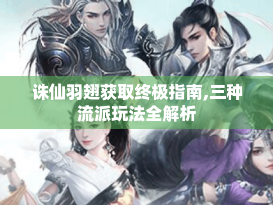 诛仙羽翅获取终极指南,三种流派玩法全解析 诛仙羽翅获取终极指南,三种流派玩法全解析