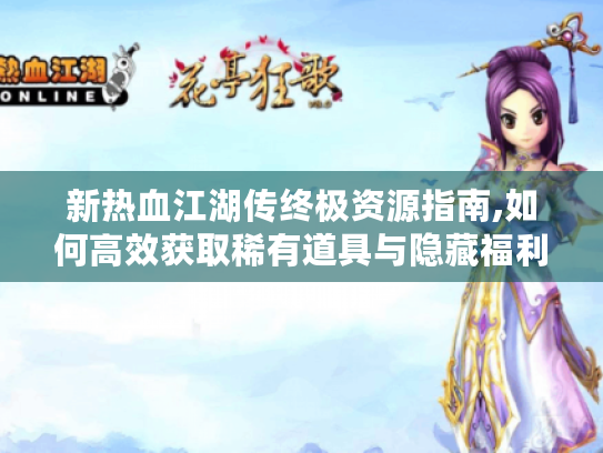 新热血江湖传终极资源指南,如何高效获取稀有道具与隐藏福利 新热血江湖传终极资源指南,如何高效获取稀有道具与隐藏福利