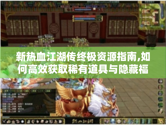 新热血江湖传终极资源指南,如何高效获取稀有道具与隐藏福利 新热血江湖传终极资源指南,如何高效获取稀有道具与隐藏福利