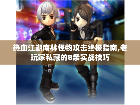 热血江湖南林怪物攻击终极指南,老玩家私藏的8条实战技巧 热血江湖南林怪物攻击终极指南,老玩家私藏的8条实战技巧