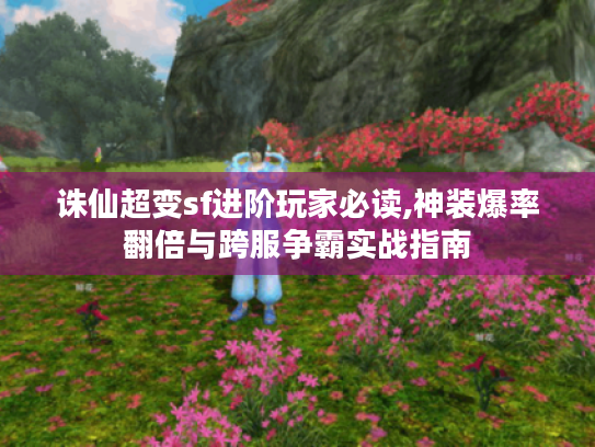 诛仙超变sf进阶玩家必读,神装爆率翻倍与跨服争霸实战指南