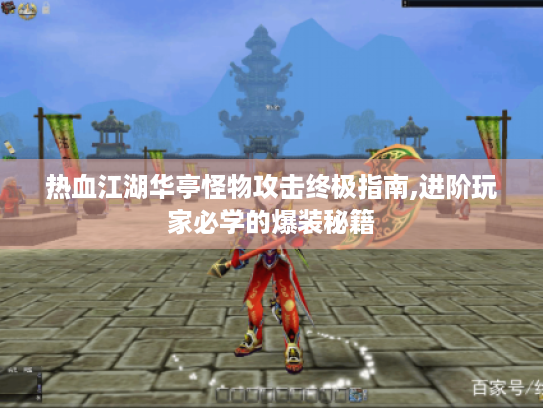 热血江湖华亭怪物攻击终极指南,进阶玩家必学的爆装秘籍 热血江湖华亭怪物攻击终极指南,进阶玩家必学的爆装秘籍