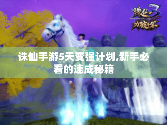 诛仙手游5天变强计划,新手必看的速成秘籍 诛仙手游5天变强计划,新手必看的速成秘籍
