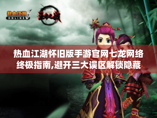 热血江湖怀旧版手游官网七龙网络终极指南,避开三大误区解锁隐藏福利 热血江湖怀旧版手游官网七龙网络终极指南,避开三大误区解锁隐藏福利
