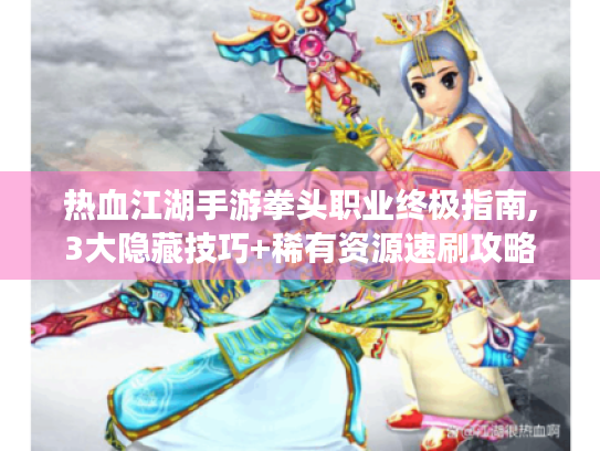 热血江湖手游拳头职业终极指南,3大隐藏技巧+稀有资源速刷攻略 热血江湖手游拳头职业终极指南,3大隐藏技巧+稀有资源速刷攻略