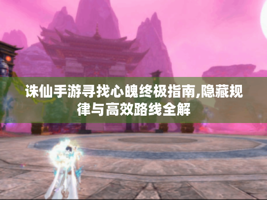 诛仙手游寻找心魄终极指南,隐藏规律与高效路线全解 诛仙手游寻找心魄终极指南,隐藏规律与高效路线全解