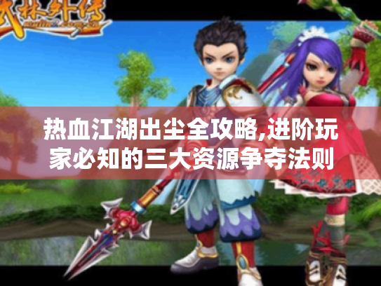 热血江湖出尘全攻略,进阶玩家必知的三大资源争夺法则 热血江湖出尘全攻略,进阶玩家必知的三大资源争夺法则