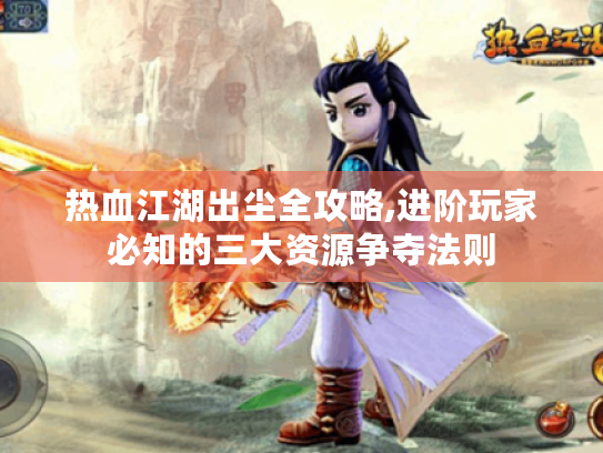 热血江湖出尘全攻略,进阶玩家必知的三大资源争夺法则 热血江湖出尘全攻略,进阶玩家必知的三大资源争夺法则