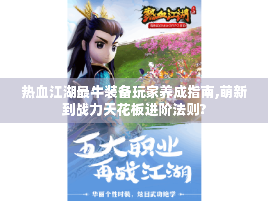 热血江湖最牛装备玩家养成指南,萌新到战力天花板进阶法则? 热血江湖最牛装备玩家养成指南,萌新到战力天花板进阶法则?