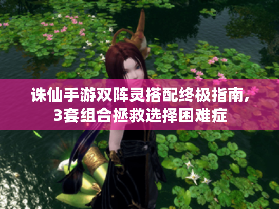 诛仙手游双阵灵搭配终极指南,3套组合拯救选择困难症 诛仙手游双阵灵搭配终极指南,3套组合拯救选择困难症