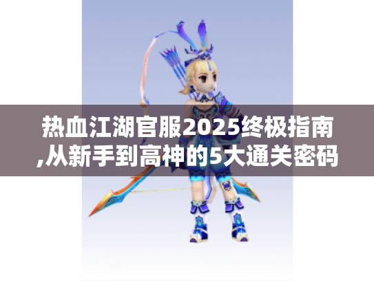 热血江湖官服2025终极指南,从新手到高神的5大通关密码 热血江湖官服2025终极指南,从新手到高神的5大通关密码