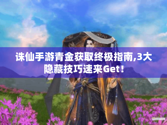 诛仙手游青金获取终极指南,3大隐藏技巧速来Get! 诛仙手游青金获取终极指南,3大隐藏技巧速来Get!