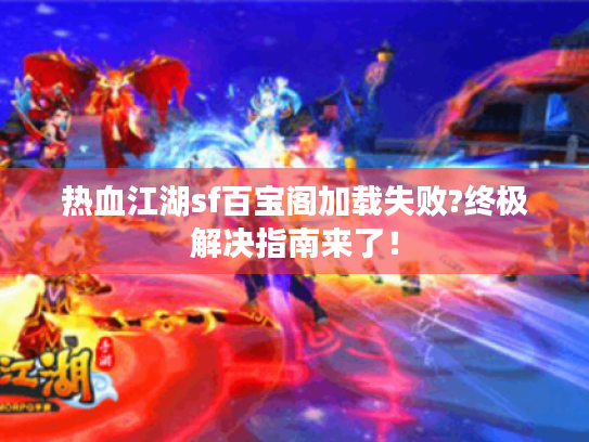 热血江湖sf百宝阁加载失败?终极解决指南来了! 热血江湖sf百宝阁加载失败?终极解决指南来了!