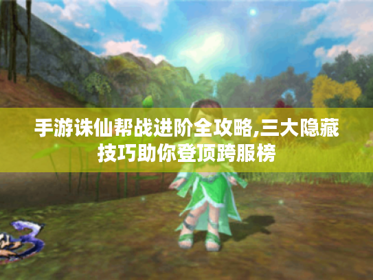 手游诛仙帮战进阶全攻略,三大隐藏技巧助你登顶跨服榜 手游诛仙帮战进阶全攻略,三大隐藏技巧助你登顶跨服榜