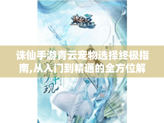 诛仙手游青云宠物选择终极指南,从入门到精通的全方位解析 诛仙手游青云宠物选择终极指南,从入门到精通的全方位解析