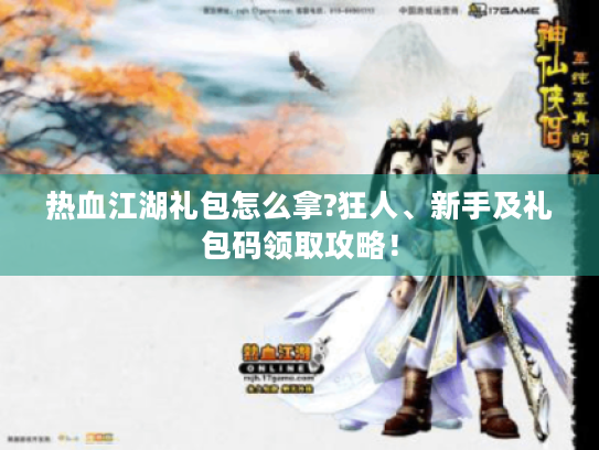 热血江湖礼包怎么拿?狂人、新手及礼包码领取攻略! 热血江湖礼包怎么拿?狂人、新手及礼包码领取攻略!