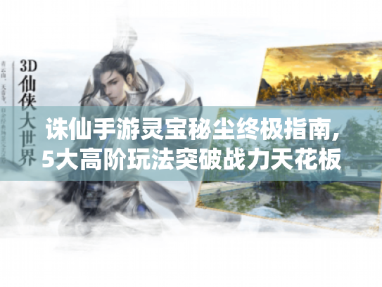 诛仙手游灵宝秘尘终极指南,5大高阶玩法突破战力天花板 诛仙手游灵宝秘尘终极指南,5大高阶玩法突破战力天花板