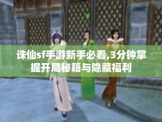 诛仙sf手游新手必看,3分钟掌握开局秘籍与隐藏福利 诛仙sf手游新手必看,3分钟掌握开局秘籍与隐藏福利