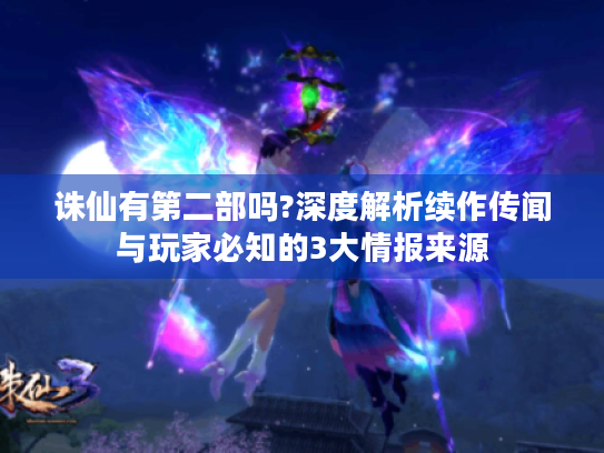 诛仙有第二部吗?深度解析续作传闻与玩家必知的3大情报来源 诛仙有第二部吗?深度解析续作传闻与玩家必知的3大情报来源
