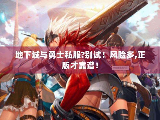 地下城与勇士私服?别试!风险多,正版才靠谱! 地下城与勇士私服?别试!风险多,正版才靠谱!