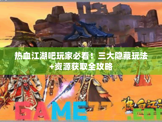 热血江湖吧玩家必看！三大隐藏玩法+资源获取全攻略