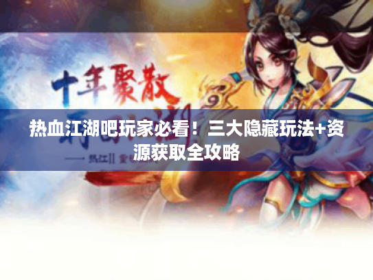 热血江湖吧玩家必看！三大隐藏玩法+资源获取全攻略