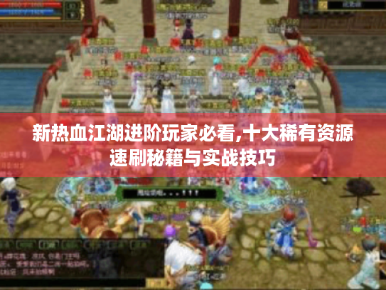 新热血江湖进阶玩家必看,十大稀有资源速刷秘籍与实战技巧 新热血江湖进阶玩家必看,十大稀有资源速刷秘籍与实战技巧