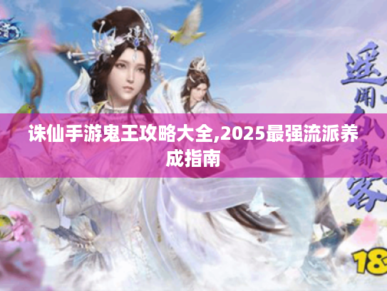 诛仙手游鬼王攻略大全,2025最强流派养成指南 诛仙手游鬼王攻略大全,2025最强流派养成指南