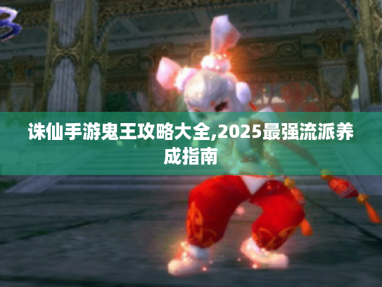 诛仙手游鬼王攻略大全,2025最强流派养成指南 诛仙手游鬼王攻略大全,2025最强流派养成指南
