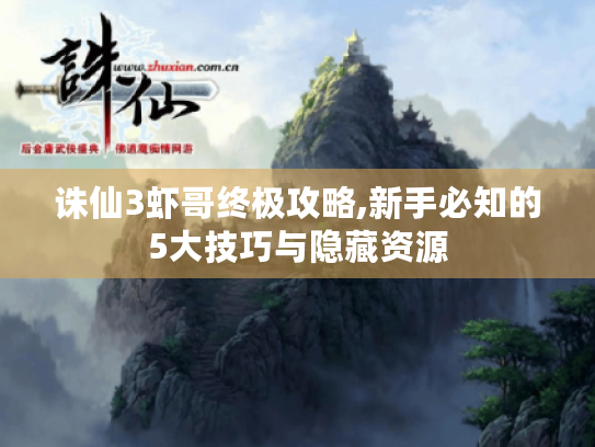 诛仙3虾哥终极攻略,新手必知的5大技巧与隐藏资源