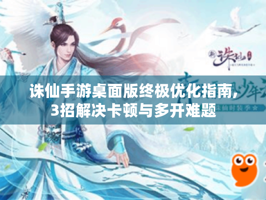 诛仙手游桌面版终极优化指南,3招解决卡顿与多开难题 诛仙手游桌面版终极优化指南,3招解决卡顿与多开难题