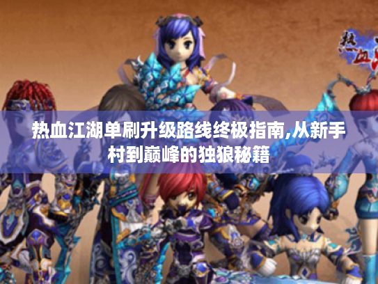 热血江湖单刷升级路线终极指南,从新手村到巅峰的独狼秘籍 热血江湖单刷升级路线终极指南,从新手村到巅峰的独狼秘籍