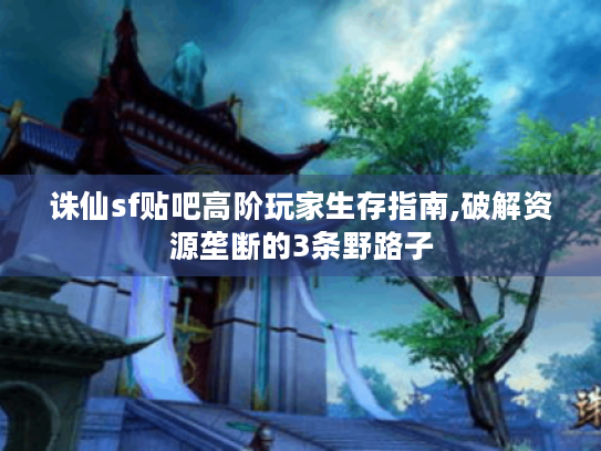 诛仙sf贴吧高阶玩家生存指南,破解资源垄断的3条野路子 诛仙sf贴吧高阶玩家生存指南,破解资源垄断的3条野路子