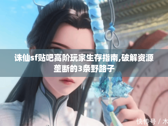 诛仙sf贴吧高阶玩家生存指南,破解资源垄断的3条野路子 诛仙sf贴吧高阶玩家生存指南,破解资源垄断的3条野路子