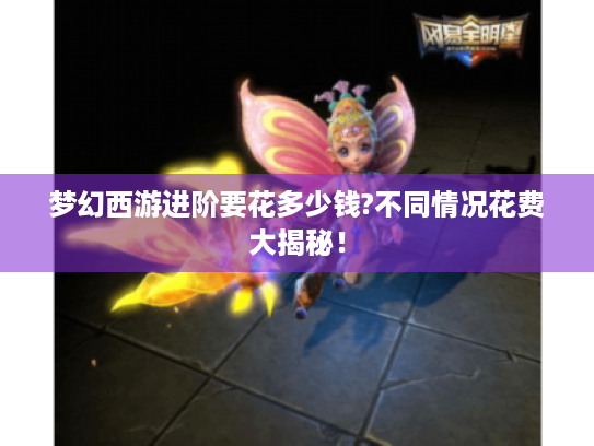 梦幻西游进阶要花多少钱?不同情况花费大揭秘! 梦幻西游进阶要花多少钱?不同情况花费大揭秘!