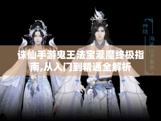 诛仙手游鬼王法宝灌魔终极指南,从入门到精通全解析 诛仙手游鬼王法宝灌魔终极指南,从入门到精通全解析