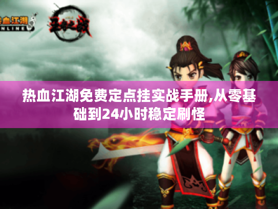 热血江湖免费定点挂实战手册,从零基础到24小时稳定刷怪 热血江湖免费定点挂实战手册,从零基础到24小时稳定刷怪