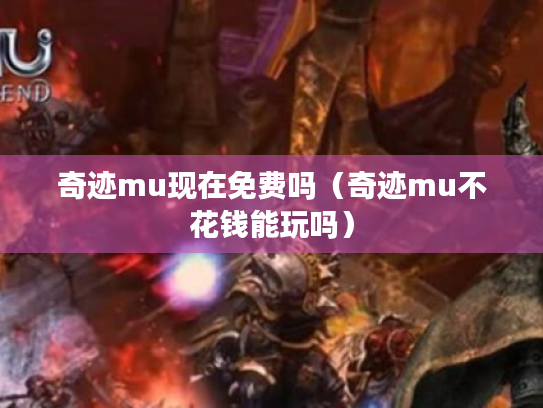 奇迹mu现在免费吗(奇迹mu不花钱能玩吗) 奇迹mu现在免费吗(奇迹mu不花钱能玩吗)