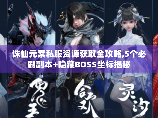 诛仙元素私服资源获取全攻略,5个必刷副本+隐藏BOSS坐标揭秘