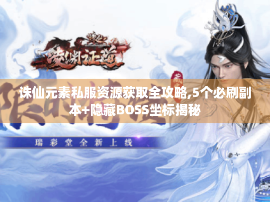 诛仙元素私服资源获取全攻略,5个必刷副本+隐藏BOSS坐标揭秘