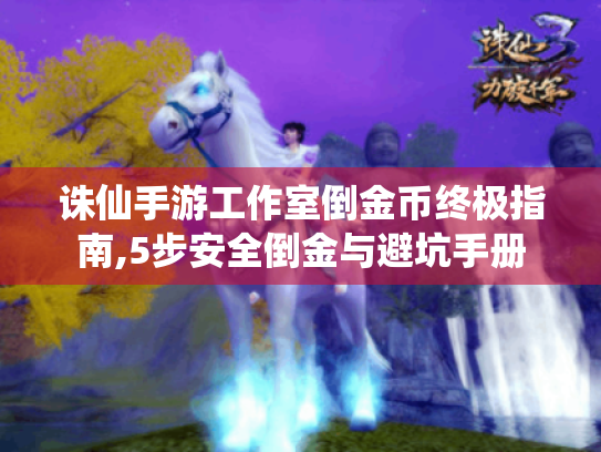诛仙手游工作室倒金币终极指南,5步安全倒金与避坑手册 诛仙手游工作室倒金币终极指南,5步安全倒金与避坑手册