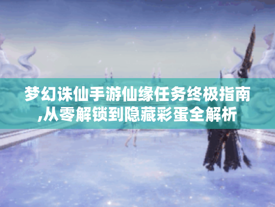 梦幻诛仙手游仙缘任务终极指南,从零解锁到隐藏彩蛋全解析 梦幻诛仙手游仙缘任务终极指南,从零解锁到隐藏彩蛋全解析