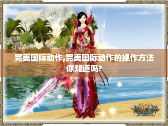 完美国际动作,完美国际动作的操作方法你知道吗? 完美国际动作,完美国际动作的操作方法你知道吗?