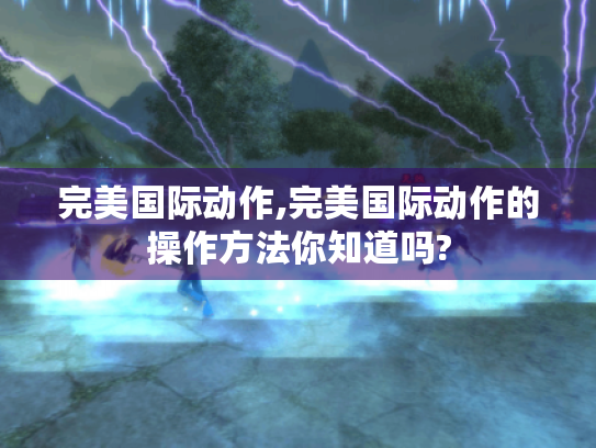 完美国际动作,完美国际动作的操作方法你知道吗? 完美国际动作,完美国际动作的操作方法你知道吗?