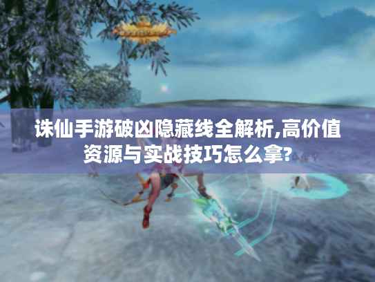 诛仙手游破凶隐藏线全解析,高价值资源与实战技巧怎么拿? 诛仙手游破凶隐藏线全解析,高价值资源与实战技巧怎么拿?