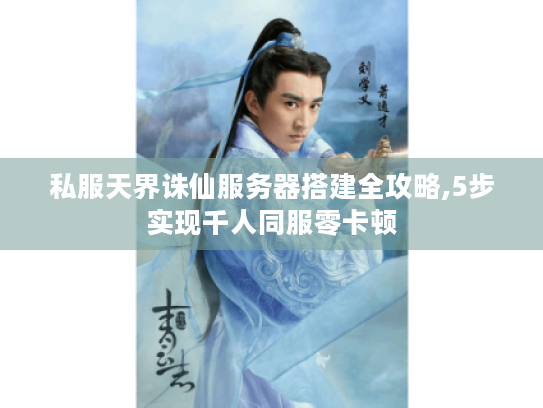 私服天界诛仙服务器搭建全攻略,5步实现千人同服零卡顿 私服天界诛仙服务器搭建全攻略,5步实现千人同服零卡顿